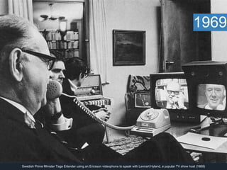 1969 
Swedish Prime Minister Tage Erlander using an Ericsson videophone to speak with Lennart Hyland, a popular TV show host (1969) 
 