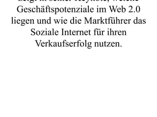 zeigt in seiner Keynote, welche
  Geschäftspotenziale im Web 2.0
liegen und wie die Marktführer das
     Soziale Internet für ihren
      Verkaufserfolg nutzen.
 