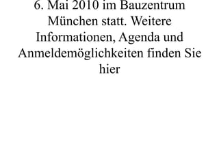 6. Mai 2010 im Bauzentrum
     München statt. Weitere
  Informationen, Agenda und
Anmeldemöglichkeiten finden Sie
             hier
 