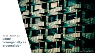 Take-away #2:
Some
homogeneity as
precondition
Source: https://flic.kr/p/82tSW5
 