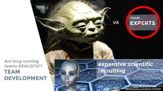 Are long running
teams REALISTIC?
TEAM
DEVELOPMENT
TEAM
EXPERTSvs
expensive scientific
recruiting
Source:https://flic.kr/p/5DRGZs
https://pixabay.com/photo-1345490/
 