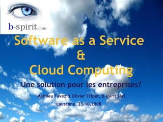 Software as a Service 
&
Cloud Computing 
Une solution pour les entreprises?
 
Mathieu Favez & Olivier Tripet, b-spirit Sàrl
Lausanne, 23.10.2008  
 