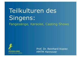 Teilkulturen des
Singens:
Fangesänge, Karaoke, Casting Shows
Prof. Dr. Reinhard Kopiez
HMTM Hannover
 