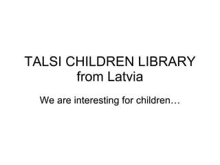 TALSI CHILDREN LIBRARY from Latvia We are interesting for children… 