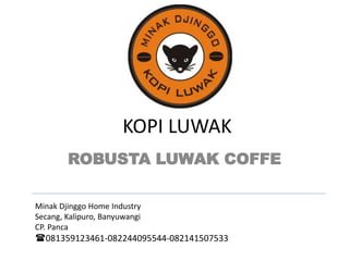 KOPI LUWAK
ROBUSTA LUWAK COFFE
Minak Djinggo Home Industry
Secang, Kalipuro, Banyuwangi
CP. Panca
081359123461-082244095544-082141507533
 