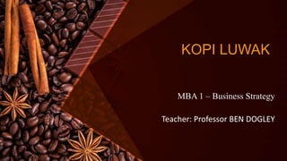 KOPI LUWAK
MBA 1 – Business Strategy
Teacher: Professor BEN DOGLEY
 