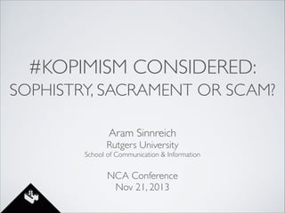#KOPIMISM CONSIDERED:
SOPHISTRY, SACRAMENT OR SCAM?
Aram Sinnreich	

Rutgers University	


School of Communication & Information	

!

NCA Conference	

Nov 21, 2013

 