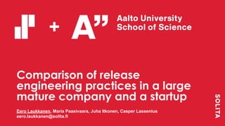 Comparison of release
engineering practices in a large
mature company and a startup
Eero Laukkanen, Maria Paasivaara, Juha Itkonen, Casper Lassenius
eero.laukkanen@solita.fi
+
 
