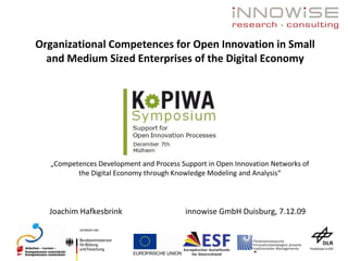 Organizational Competences for Open Innovation in Small and Medium Sized Enterprises of the Digital Economy Joachim Hafkesbrink  innowise GmbH Duisburg, 7.12.09 „ Competences Development and Process Support in Open Innovation Networks of the Digital Economy through Knowledge Modeling and Analysis“ 