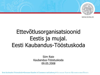 Ettevõtlusorganisatsioonid Eestis ja mujal. Eesti Kaubandus-Tööstuskoda Siim Raie Kaubandus-Tööstuskoda 09.05.2008 