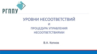 УРОВНИ НЕСООТВЕТСТВИЙ 
И 
ПРОЦЕДУРА УПРАВЛЕНИЯ 
НЕСООТВЕТСТВИЯМИ 
В.А. Копнов 
 