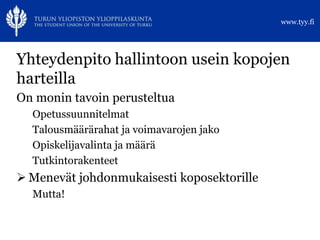 www.tyy.fi




Yhteydenpito hallintoon usein kopojen
harteilla
On monin tavoin perusteltua
  Opetussuunnitelmat
  Talousmäärärahat ja voimavarojen jako
  Opiskelijavalinta ja määrä
  Tutkintorakenteet
 Menevät johdonmukaisesti koposektorille
  Mutta!
 