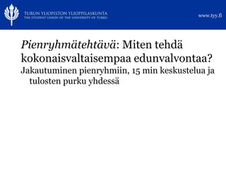 www.tyy.fi




Pienryhmätehtävä: Miten tehdä
kokonaisvaltaisempaa edunvalvontaa?
Jakautuminen pienryhmiin, 15 min keskustelua ja
  tulosten purku yhdessä
 