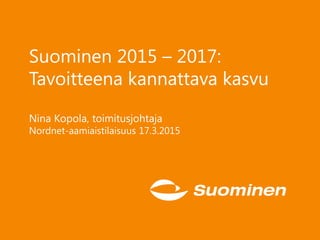 Suominen 2015 – 2017:
Tavoitteena kannattava kasvu
Nina Kopola, toimitusjohtaja
Nordnet-aamiaistilaisuus 17.3.2015
 