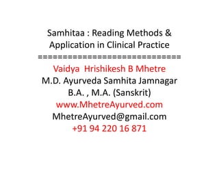 Samhitaa : Reading Methods &
Application in Clinical Practice
=============================
Vaidya Hrishikesh B Mhetre
M.D. Ayurveda Samhita Jamnagar
B.A. , M.A. (Sanskrit)
www.MhetreAyurved.com
MhetreAyurved@gmail.com
+91 94 220 16 871
 