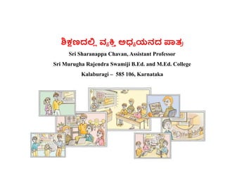ಶಿಕ್ಷಣದಲ್ಲ
ಿ ವ್ಯ ಕ್ತ
ಿ ಅಧ್ಯ ಯನದ ಪಾತ್
ರ
Sri Sharanappa Chavan, Assistant Professor
Sri Murugha Rajendra Swamiji B.Ed. and M.Ed. College
Kalaburagi – 585 106, Karnataka
 