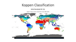 Koppen Classification
Kella Randolph M. Ed.
https://upload.wikimedia.org/wikipedia/commons/thumb/d/d5/K%C3%B6ppen-Geiger_Climate_Classification_Map.png/1200px-K%C3%B6ppen-Geiger_Climate_Classification_Map.png
 