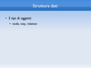 Struttura dati

   3 tipi di oggetti:
    ●   node, way, relation
 