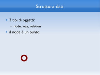 Struttura dati

   3 tipi di oggetti:
    ●   node, way, relation
   il node è un punto
 