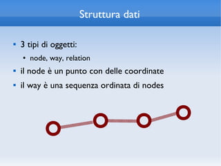 Struttura dati

   3 tipi di oggetti:
    ●   node, way, relation
   il node è un punto con delle coordinate
   il way è una sequenza ordinata di nodes
 