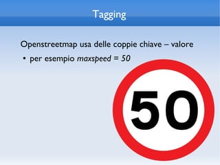 Tagging

Openstreetmap usa delle coppie chiave – valore
●   per esempio maxspeed = 50
 