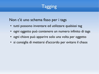 Tagging

Non c'é uno schema fisso per i tags
●   tutti possono inventare ed utilizzare qualsiasi tag
●   ogni oggetto può contenere un numero infinito di tags
●   ogni chiave può apparire solo una volta per oggetto
●   si consiglia di mettersi d'accordo per evitare il chaos
 