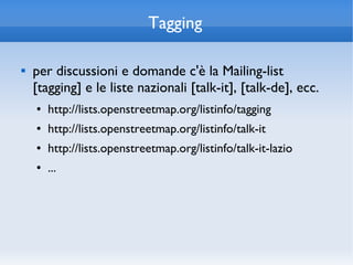 Tagging

   per discussioni e domande c'è la Mailing-list
    [tagging] e le liste nazionali [talk-it], [talk-de], ecc.
    ●   http://lists.openstreetmap.org/listinfo/tagging
    ●   http://lists.openstreetmap.org/listinfo/talk-it
    ●   http://lists.openstreetmap.org/listinfo/talk-it-lazio
    ●   ...
 