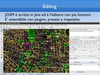 Editing
JOSM è scritto in Java ed è l'editore con più funzioni.
E' estendibile con plugins, presets e mapstyles
 