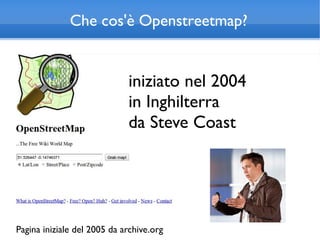 Che cos'è Openstreetmap?


                             iniziato nel 2004
                             in Inghilterra
                             da Steve Coast




Pagina iniziale del 2005 da archive.org
 