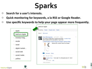 Sparks Search for a user’s interests. Quick monitoring for keywords, a la RSS or Google Reader. Use specific keywords to help your page appear more frequently. 