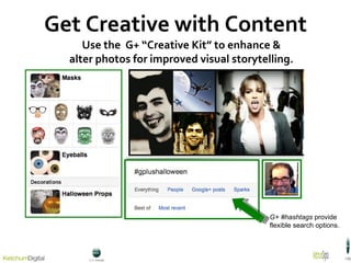 Get Creative with Content Use  the  G+ “Creative Kit” to enhance & alter photos for improved visual storytelling. G+ #hashtags  provide flexible search options. 