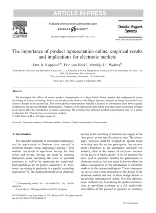 ARTICLE IN PRESS


                                           Decision Support Systems xx (2003) xxx – xxx
                                                                                                             www.elsevier.com/locate/dsw




The importance of product representation online: empirical results
            and implications for electronic markets
                        Otto R. Koppius a,*, Eric van Heck a, Matthijs J.J. Wolters b
a
    Department of Decision and Information Sciences (F1-31), Rotterdam School of Management, Erasmus University Rotterdam, P.O. Box 1738,
                                                    3000 DR, Rotterdam, The Netherlands
                                          b
                                            Free University Amsterdam, Amsterdam, The Netherlands
                                             Received 1 May 2001; accepted 1 September 2002



Abstract

   We investigate the effects of online product representation at a large Dutch flower auction that implemented screen
auctioning. In screen auctioning, flowers are not physically shown to the buyers anymore; instead, an image is presented on a
screen to buyers in the auction hall. This online product representation entailed a decrease in information about flower quality
compared to the physical product representation. Analysis of the transaction data before and after screen auctioning revealed
lower prices after the introduction of screen auctioning. We conclude that deficient product representation may be a partial
explanation for reduced prices in electronic markets.
D 2003 Elsevier B.V. All rights reserved.

Keywords: Electronic commerce; Electronic markets; Auctions; Product representation; Flower auction




1. Introduction                                                          auction is the matching of demand and supply at the
                                                                         ‘best price’ at one specific point in time. The advan-
   The rapid developments in information technology                      tages, however, must be weighed up against lower
and its applications in business have resulted in                        switching costs for auction participants. Are auctions
electronic markets being increasingly popular. These                     always beneficial to the companies involved? For
markets can result in significant savings for both                       instance, what is the impact of electronic auctions
sellers and buyers. Savings are made by reducing                         on the prices of traded goods? A lot of attention has
transaction costs, increasing the circle of potential                    been paid to potential benefits for participants in
customers as well as by improving the search-and-                        electronic markets, but not much is known about the
find capabilities for all parties concerned [12]. Elec-                  actual consequences of the introduction of electronic
tronic auctioning in particular is a rapidly expanding                   markets for the various participants. These consequen-
application [7]. The additional benefit of an electronic                 ces are to some extent dependent on the design of the
                                                                         electronic market and one of these design factors is
                                                                         the product representation online. Possible represen-
   * Corresponding author. Tel.: +31-10-408-2032; fax: +31-10-
                                                                         tation methods vary from listing the product character-
408-9010.                                                                istics to providing a picture to a full audio/video
   E-mail address: O.Koppius@fbk.eur.nl (O.R. Koppius).                  presentation of the product in question or combina-

0167-9236/03/$ - see front matter D 2003 Elsevier B.V. All rights reserved.
doi:10.1016/S0167-9236(03)00097-6

                                                                                                                    DECSUP-01095
 