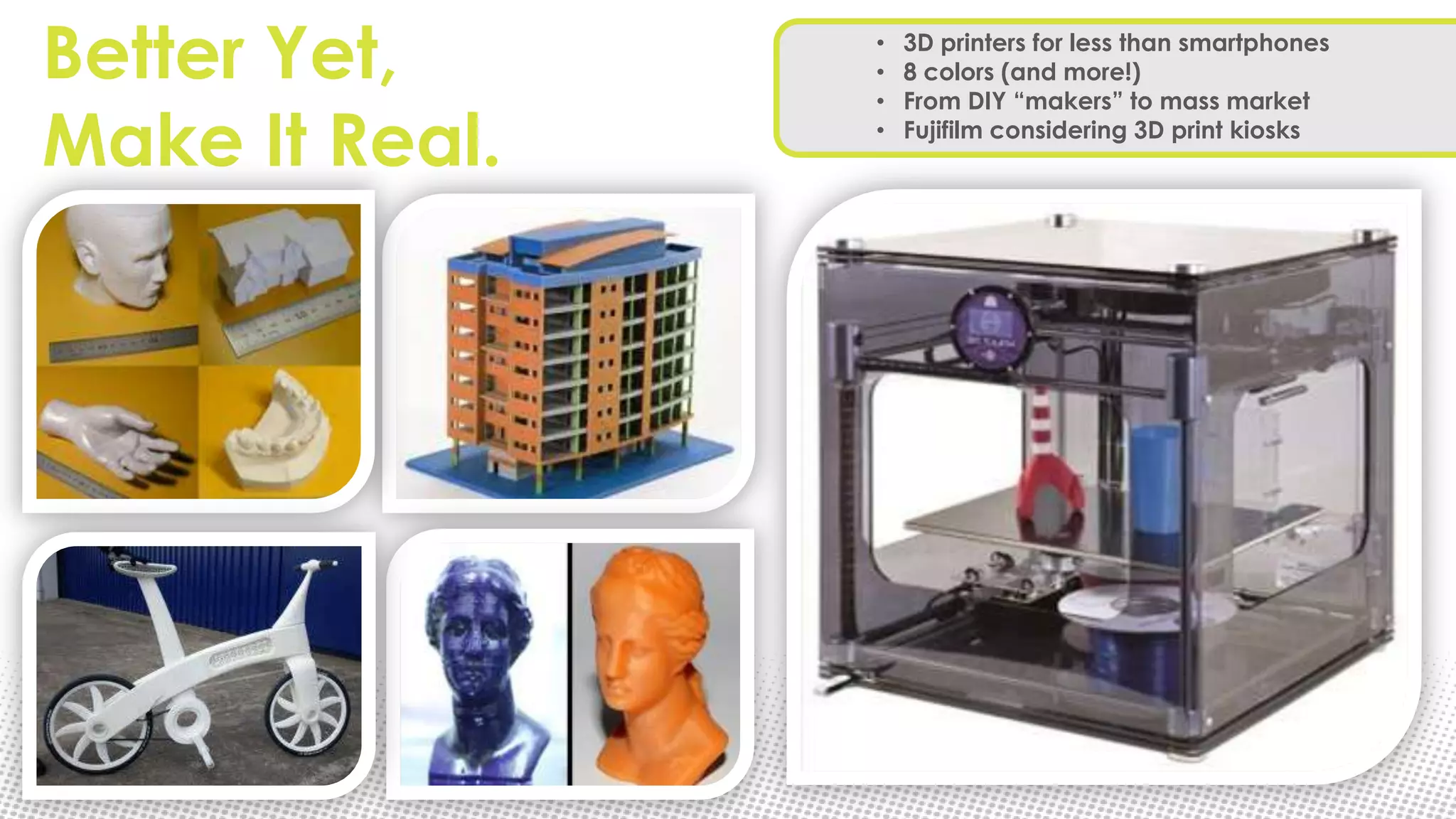 Better Yet,     •
                •
                •
                    3D printers for less than smartphones
                    8 colors (and more!)
                    From DIY “makers” to mass market

Make It Real.   •   Fujifilm considering 3D print kiosks
 