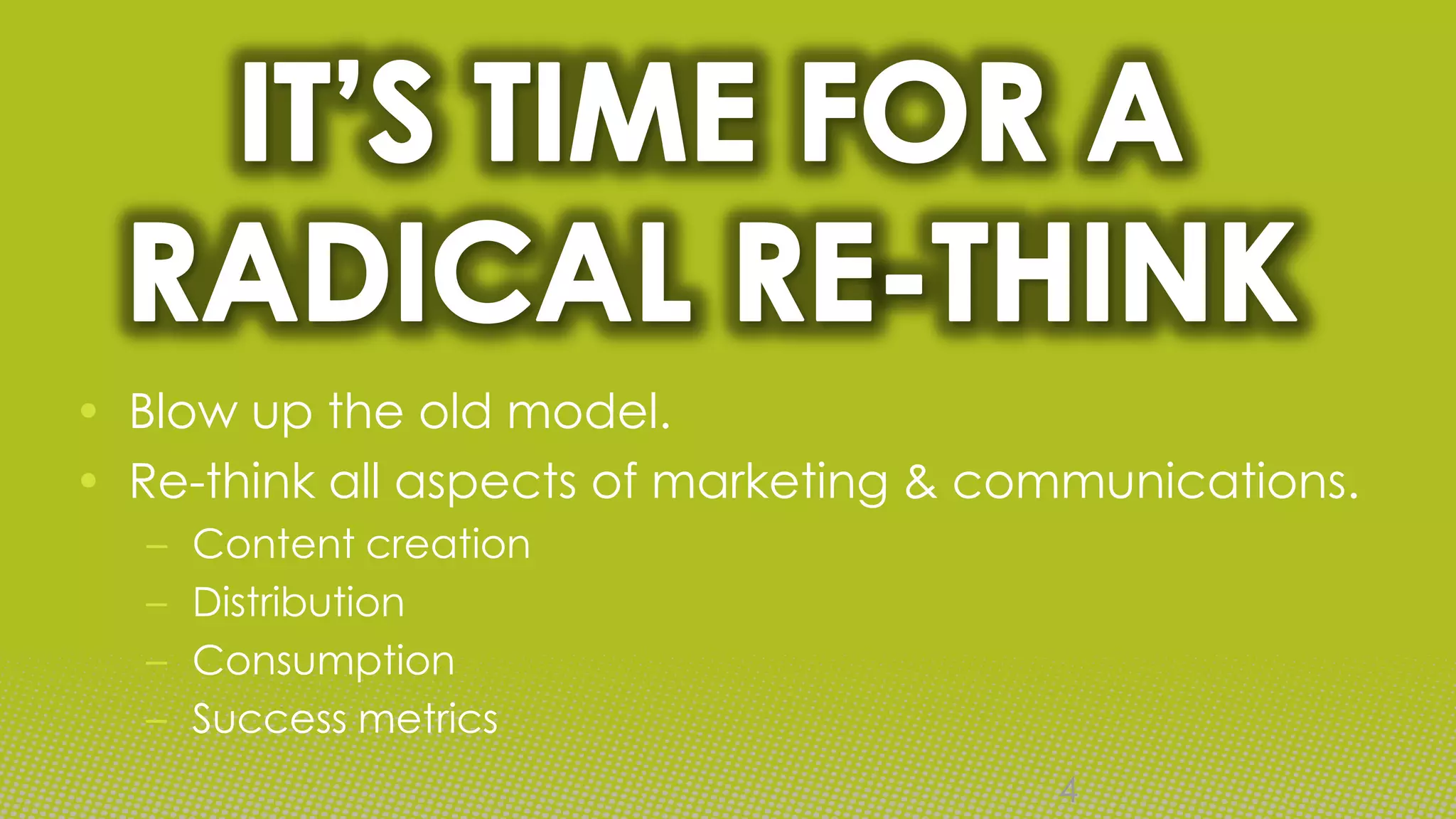 • Blow up the old model.
• Re-think all aspects of marketing & communications.
  –   Content creation
  –   Distribution
  –   Consumption
  –   Success metrics
                                        4
 