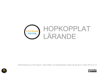 HOPKOPPLAT 
LÄRANDE 
Miniföreläsning av Åke Nygren, Sakin Media, på Skaparbibblan-dagen @ Silvanum, Gävle 2014-12-15 
 