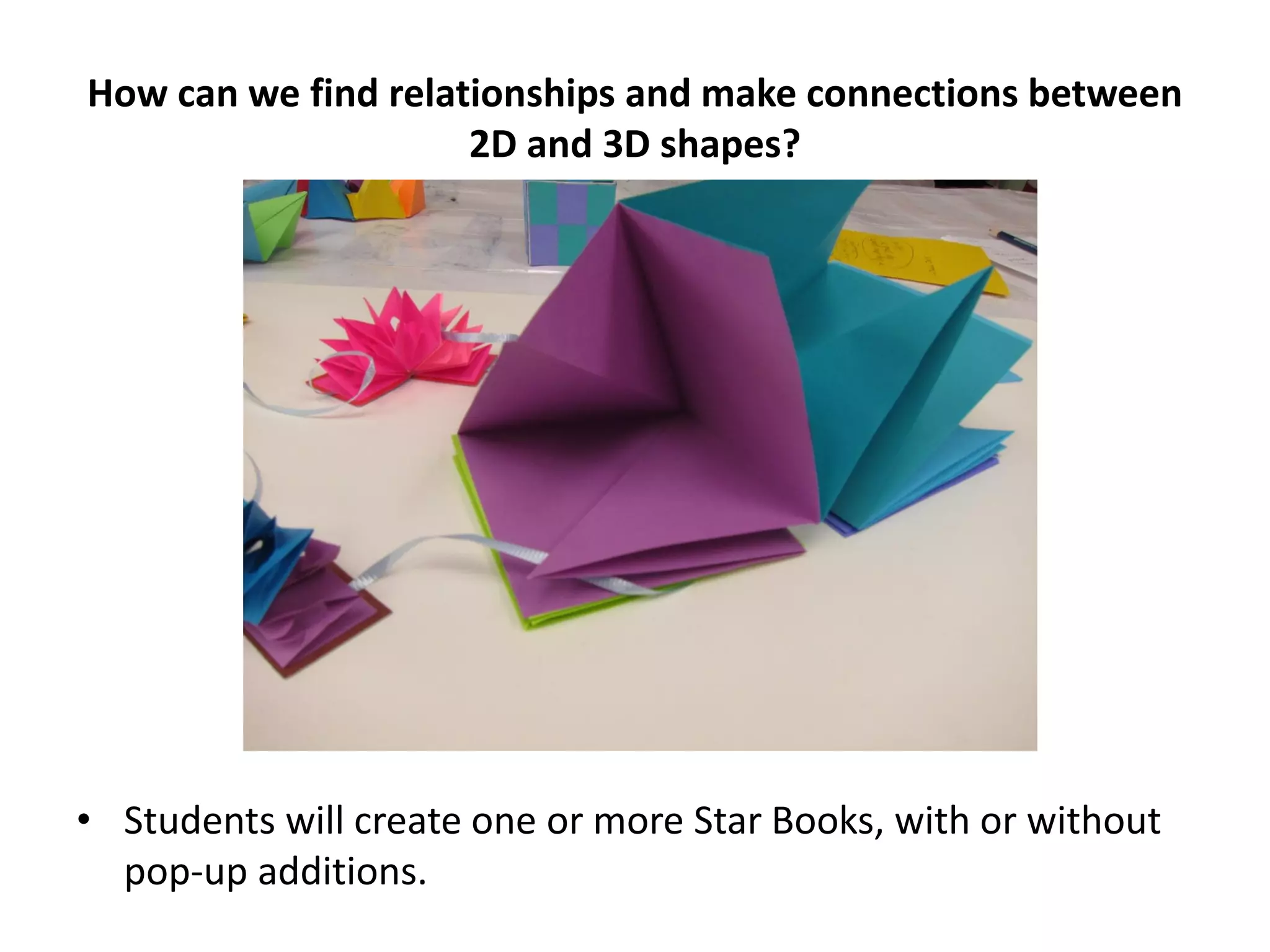 How can we find relationships and make connections between
2D and 3D shapes?
• Students will create one or more Star Books, with or without
pop-up additions.
 