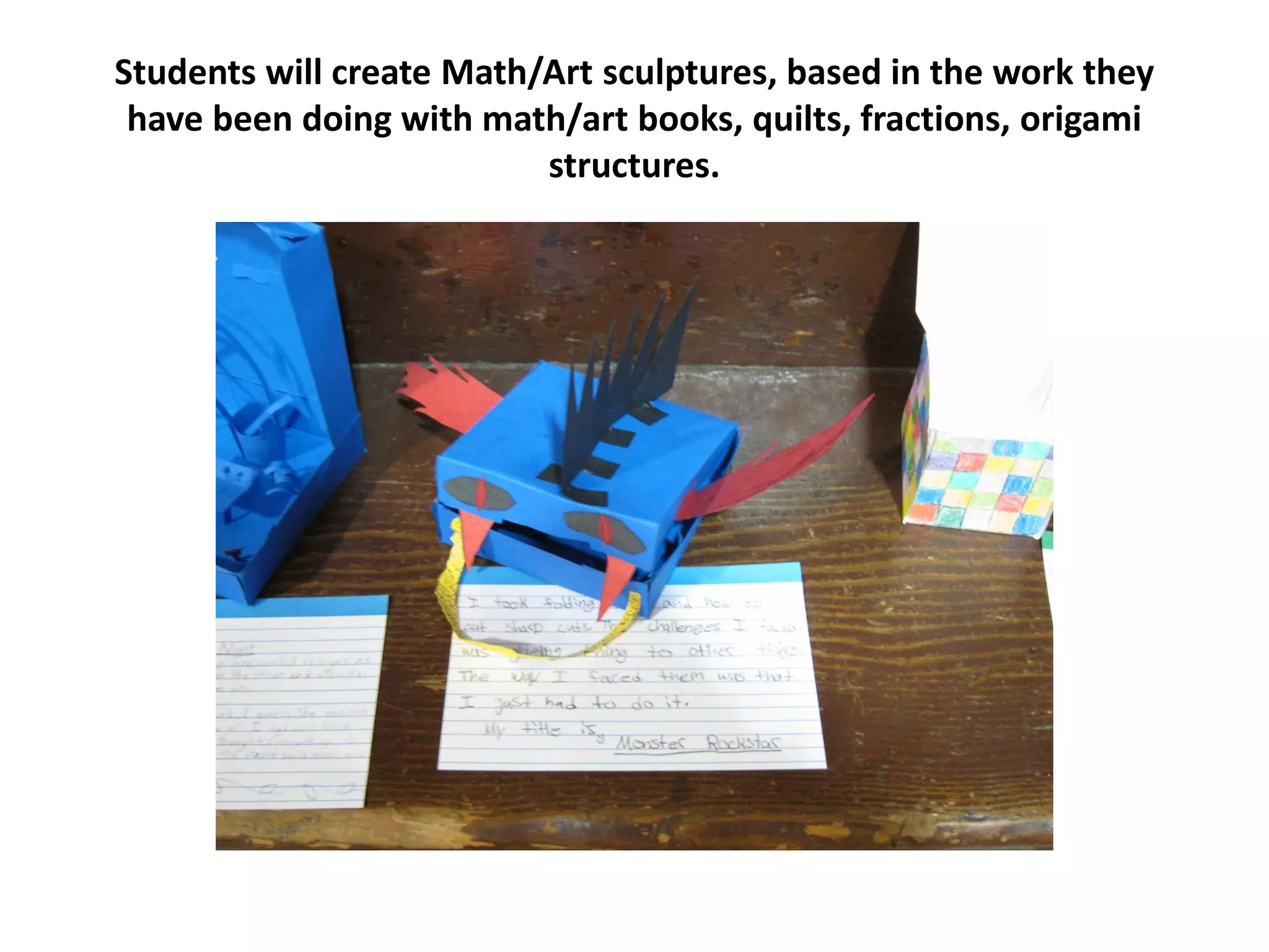 Students will create Math/Art sculptures, based in the work they
have been doing with math/art books, quilts, fractions, origami
structures.
 
