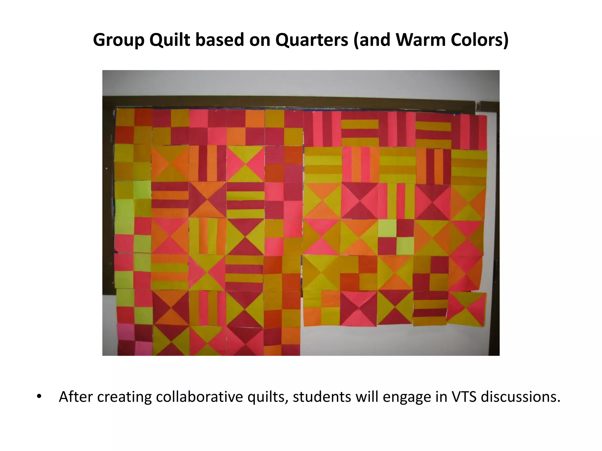 Group Quilt based on Quarters (and Warm Colors)
• After creating collaborative quilts, students will engage in VTS discussions.
 