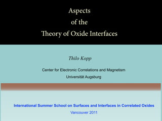 Aspects
                               of the
              eory of Oxide Interfaces


                              Thilo Kopp

               Center for Electronic Correlations and Magnetism
                            Universität Augsburg




International Summer School on Surfaces and Interfaces in Correlated Oxides
                               Vancouver 2011
 