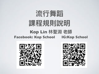 流⾏行行舞蹈
課程規則說明
Kop Lin 林林聖淵 老師
Facebook: Kop School IG:Kop School
 