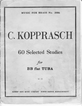 :'




                          MUSIC FOR BRASS No. 2006




             C.KOPPRASCH
                         60 Selected Studies
                                  lfor
                             BB flat TUBA

                                       $2.50



              .-:.   1




             NOBERT KING MUSIC COMPANIT AIONTIT EASTON, MASSACTTUSETTS
    I


    I


rr

I
t
 