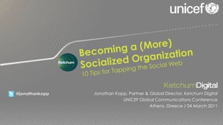 Becoming a (More) Socialized Organization 10 Tips for Tapping the Social Web Jonathan Kopp, Partner & Global Director, Ketchum Digital UNICEF Global Communications Conference Athens, Greece/ 04 March 2011 @jonathankopp 