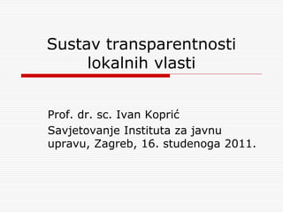 Sustav transparentnosti
     lokalnih vlasti


Prof. dr. sc. Ivan Koprić
Savjetovanje Instituta za javnu
upravu, Zagreb, 16. studenoga 2011.
 