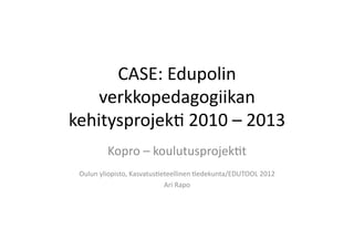 CASE:	
  Edupolin	
  
    verkkopedagogiikan	
  
kehitysprojek9	
  2010	
  –	
  2013	
  
           Kopro	
  –	
  koulutusprojek9t	
  
 Oulun	
  yliopisto,	
  Kasvatus9eteellinen	
  9edekunta/EDUTOOL	
  2012	
  
                                  Ari	
  Rapo	
  	
  
 