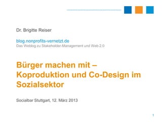 Dr. Brigitte Reiser

blog.nonprofits-vernetzt.de
Das Weblog zu Stakeholder-Management und Web 2.0




Bürger machen mit –
Koproduktion und Co-Design im
Sozialsektor
Socialbar Stuttgart, 12. März 2013


                                                   1
 