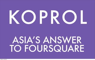 ASIA’S ANSWER
TO FOURSQUARE
KOPROL
Sunday, 5 June 2011
 