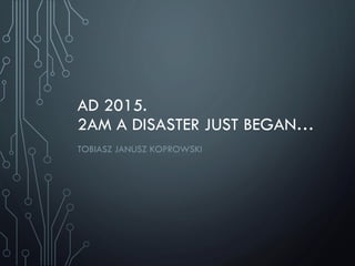 AD 2015.
2AM A DISASTER JUST BEGAN…
TOBIASZ JANUSZ KOPROWSKI
 