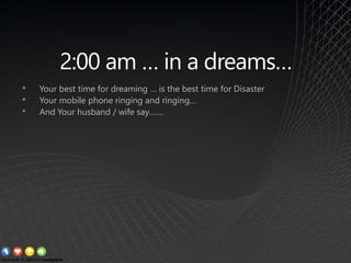 2:00 am … in a dreams…
• Your best time for dreaming … is the best time for Disaster
• Your mobile phone ringing and ringing…
• And Your husband / wife say…….
 