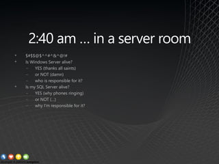 2:40 am … in a server room
• $#$$@$^^#^&^@!#
• Is Windows Server alive?
− YES (thanks all saints)
− or NOT (damn)
− who is responsible for it?
• Is my SQL Server alive?
− YES (why phones ringing)
− or NOT (…)
− why I’m responsible for it?
 