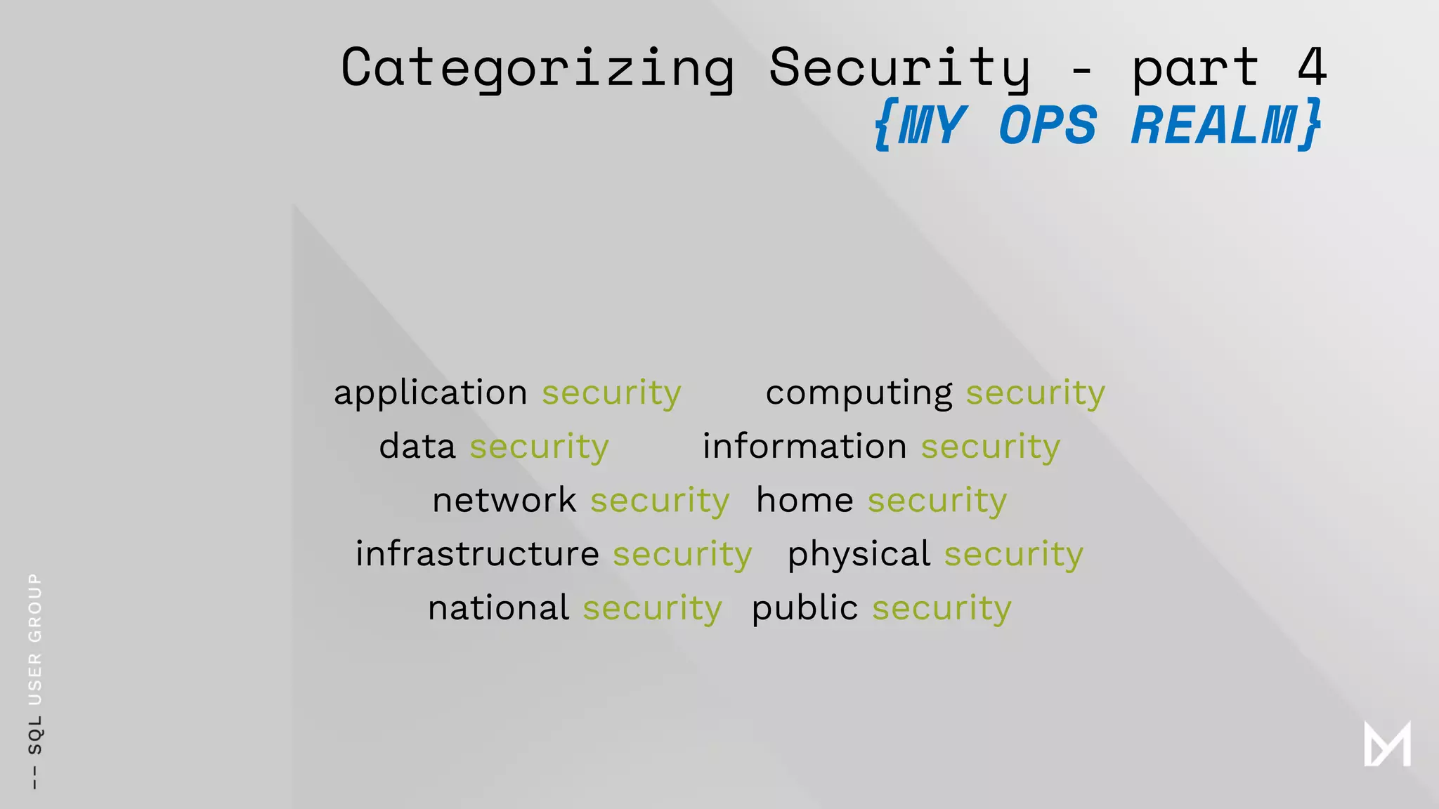Categorizing Security - part 4
{MY OPS REALM}
application security computing security
data security information security
network security home security
infrastructure security physical security
national security public security
 
